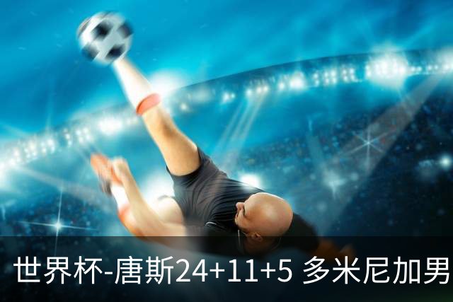 世界杯-唐斯24+11+5 多米尼加男篮险胜意大利