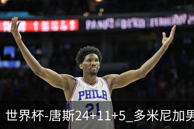 世界杯-唐斯24+11+5 多米尼加男篮险胜意大利