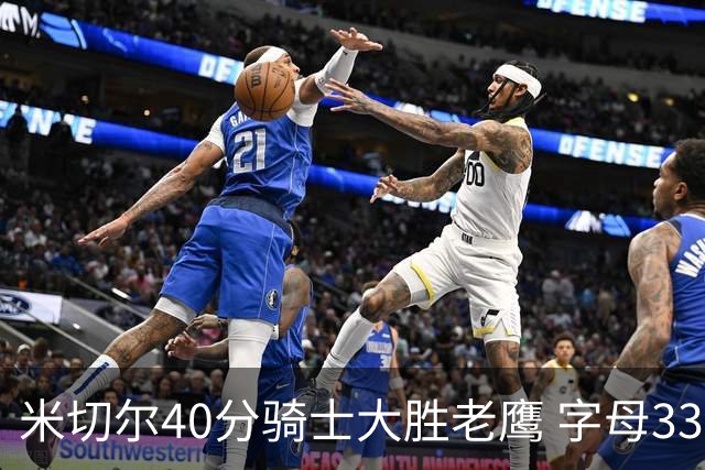 米切尔40分骑士大胜老鹰 字母33+10雄鹿灭热火