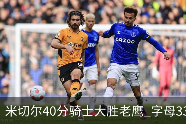米切尔40分骑士大胜老鹰 字母33+10雄鹿灭热火