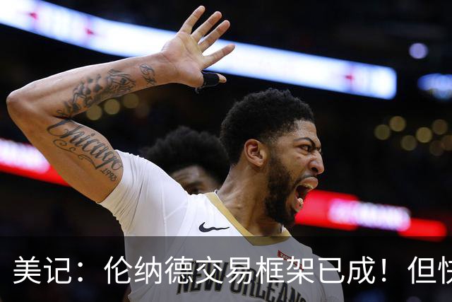 美记：伦纳德交易框架已成！但快船想加上谢德或年份较远的首轮签