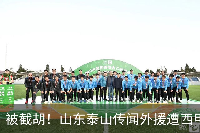 被截胡！山东泰山传闻外援遭西甲豪门争抢，夏窗更换外援再度泡汤