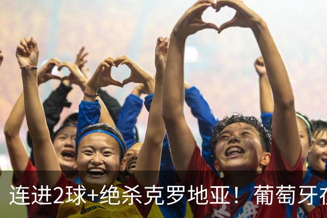 连进2球+绝杀克罗地亚！葡萄牙在逆境中展露球队底蕴