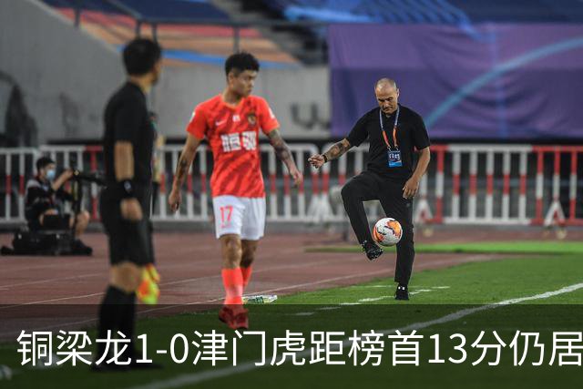 铜梁龙1-0津门虎距榜首13分仍居第2 肯帕努制胜 哈达斯绝平被吹