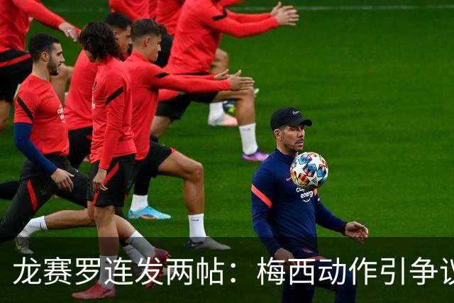 龙赛罗连发两帖：梅西动作引争议，若被红牌罚下比赛走势必将改变