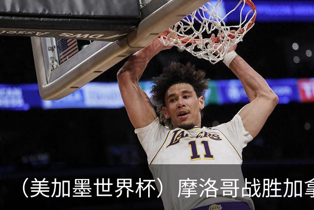 （美加墨世界杯）摩洛哥战胜加拿大 连续两届世界杯闯入八强