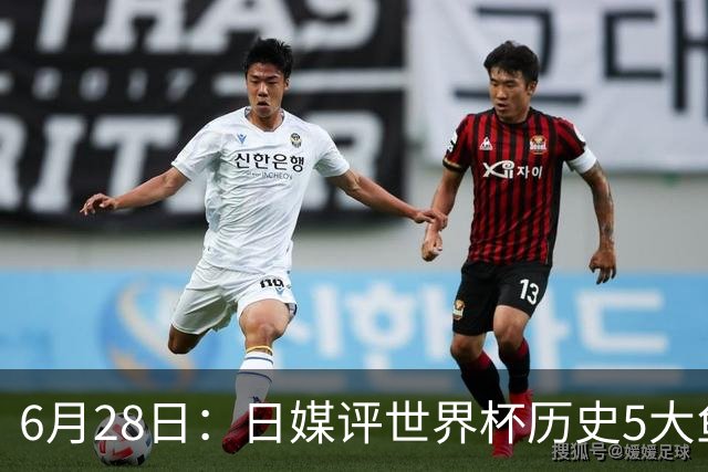 6月28日：日媒评世界杯历史5大鱼腩球队，亚洲独占4席，中国男足在列