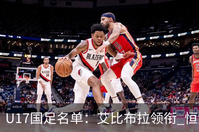 U17国足名单：艾比布拉领衔 恒大足校6人入选